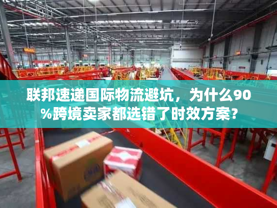 联邦速递国际物流避坑,为什么90%跨境卖家都选错了时效方案? 联邦速递国际物流避坑,为什么90%跨境卖家都选错了时效方案?