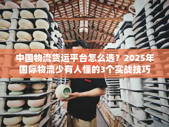 中国物流货运平台怎么选?2025年国际物流少有人懂的3个实战技巧 中国物流货运平台怎么选?2025年国际物流少有人懂的3个实战技巧