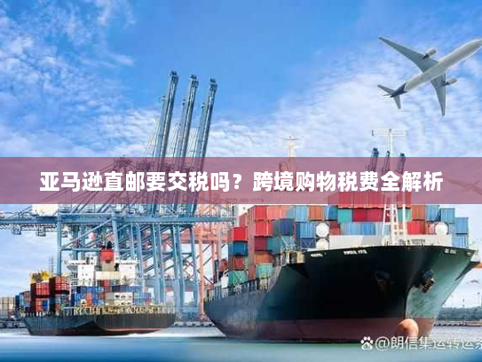 亚马逊直邮要交税吗？跨境购物税费全解析