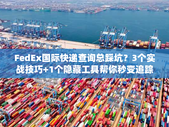 FedEx国际快递查询总踩坑？3个实战技巧+1个隐藏工具帮你秒变追踪高手