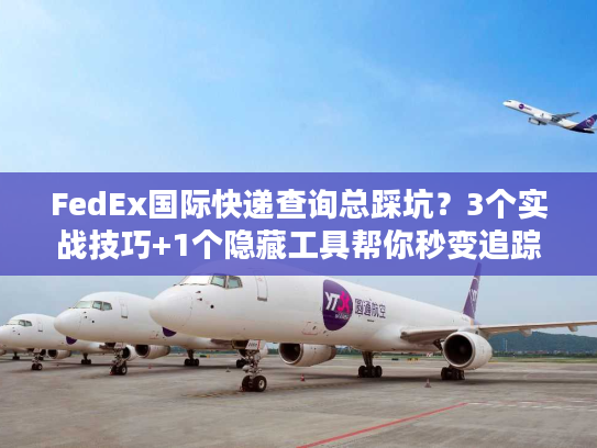 FedEx国际快递查询总踩坑？3个实战技巧+1个隐藏工具帮你秒变追踪高手