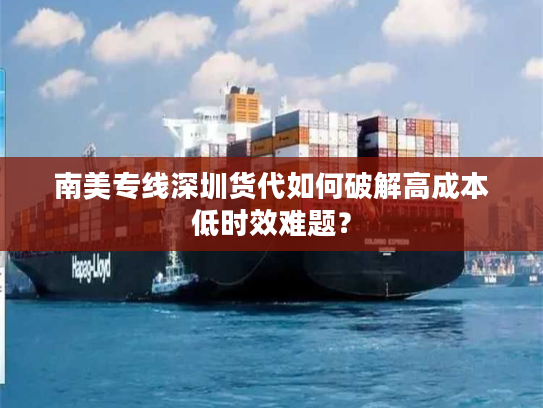 南美专线深圳货代如何破解高成本低时效难题? 南美专线深圳货代如何破解高成本低时效难题?