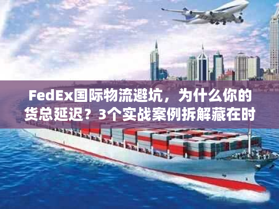 FedEx国际物流避坑，为什么你的货总延迟？3个实战案例拆解藏在时效里的门道