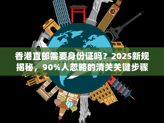香港直邮需要身份证吗？2025新规揭秘，90%人忽略的清关关键步骤（附实战案例）