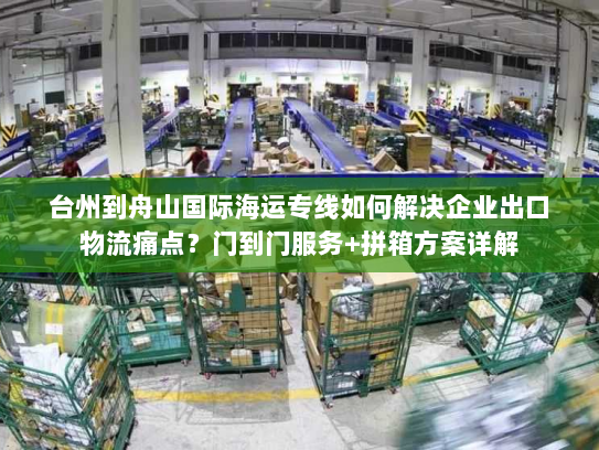 台州到舟山国际海运专线如何解决企业出口物流痛点?门到门服务+拼箱方案详解 台州到舟山国际海运专线如何解决企业出口物流痛点?门到门服务+拼箱方案详解