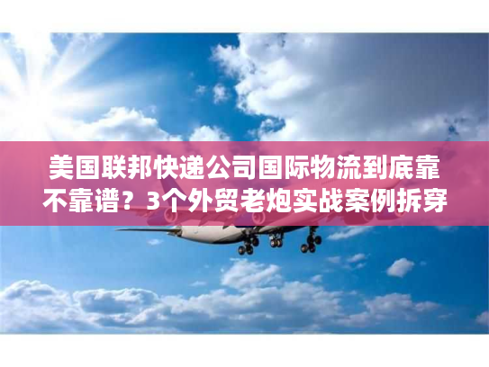 美国联邦快递公司国际物流到底靠不靠谱？3个外贸老炮实战案例拆穿隐藏坑