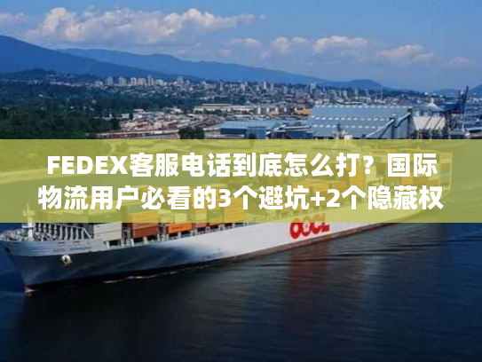 FEDEX客服电话到底怎么打？国际物流用户必看的3个避坑+2个隐藏权益