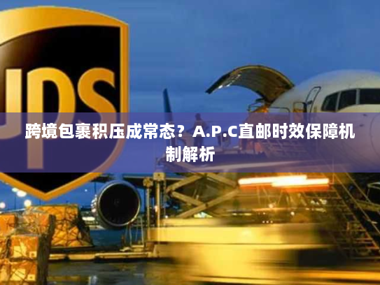 跨境包裹积压成常态?A.P.C直邮时效保障机制解析 跨境包裹积压成常态?A.P.C直邮时效保障机制解析