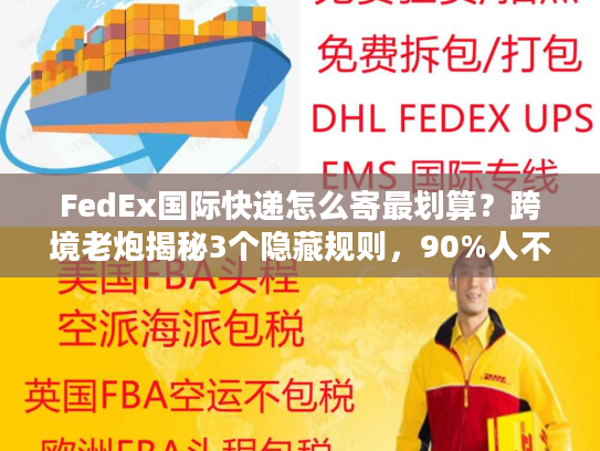 FedEx国际快递怎么寄最划算？跨境老炮揭秘3个隐藏规则，90%人不知道