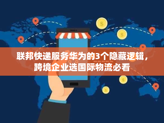 联邦快递服务华为的3个隐藏逻辑，跨境企业选国际物流必看