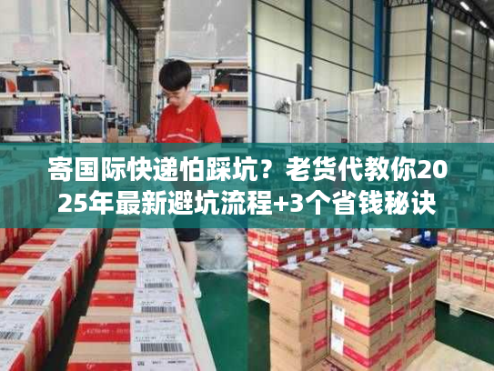 寄国际快递怕踩坑?老货代教你2025年最新避坑流程+3个省钱秘诀 寄国际快递怕踩坑?老货代教你2025年最新避坑流程+3个省钱秘诀