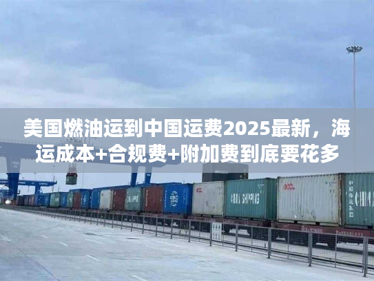 美国燃油运到中国运费2025最新，海运成本+合规费+附加费到底要花多少？