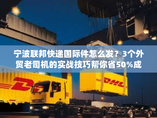宁波联邦快递国际件怎么发？3个外贸老司机的实战技巧帮你省50%成本+提3天时效