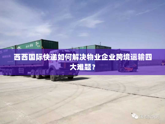 西西国际快递如何解决物业企业跨境运输四大难题？