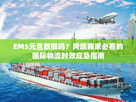 EMS元旦放假吗？跨境商家必看的国际物流时效应急指南