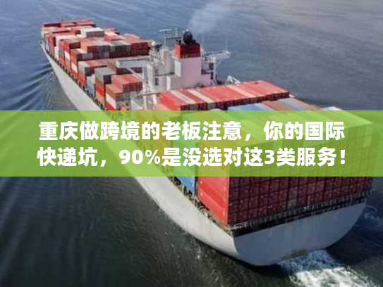 重庆做跨境的老板注意，你的国际快递坑，90%是没选对这3类服务！