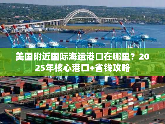 美国附近国际海运港口在哪里？2025年核心港口+省钱攻略