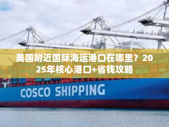 美国附近国际海运港口在哪里？2025年核心港口+省钱攻略