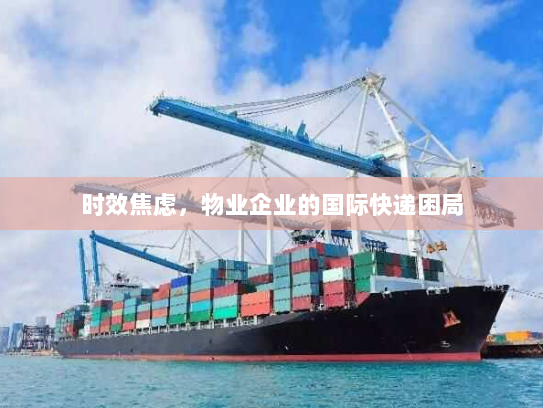 时效焦虑,物业企业的国际快递困局 时效焦虑,物业企业的国际快递困局