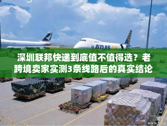 深圳联邦快递到底值不值得选？老跨境卖家实测3条线路后的真实结论