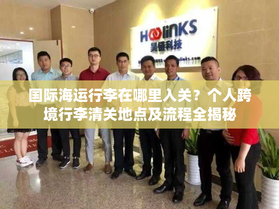 国际海运行李在哪里入关？个人跨境行李清关地点及流程全揭秘