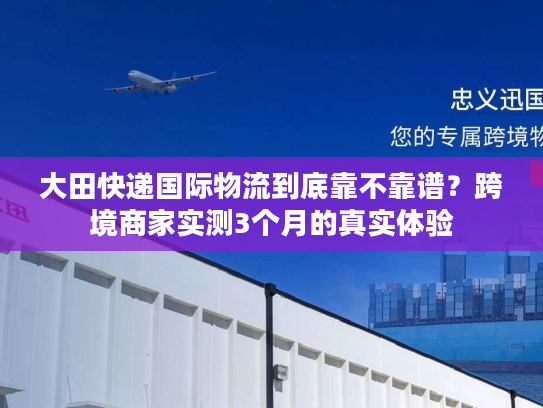 大田快递国际物流到底靠不靠谱？跨境商家实测3个月的真实体验