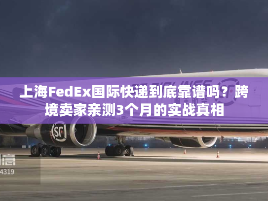 上海FedEx国际快递到底靠谱吗？跨境卖家亲测3个月的实战真相