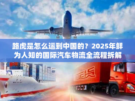 路虎是怎么运到中国的？2025年鲜为人知的国际汽车物流全流程拆解