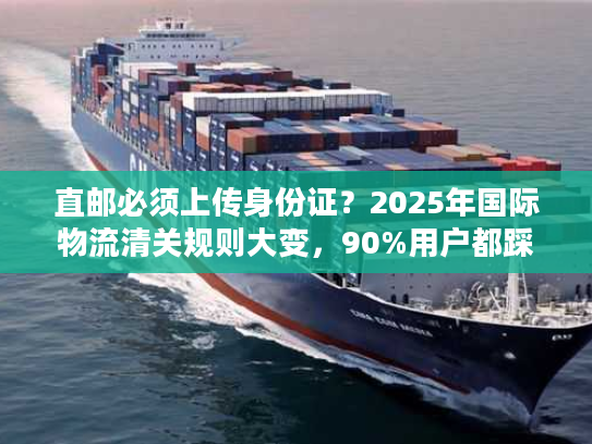 直邮必须上传身份证？2025年国际物流清关规则大变，90%用户都踩过这些坑！