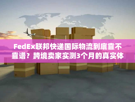 FedEx联邦快递国际物流到底靠不靠谱?跨境卖家实测3个月的真实体验 FedEx联邦快递国际物流到底靠不靠谱?跨境卖家实测3个月的真实体验