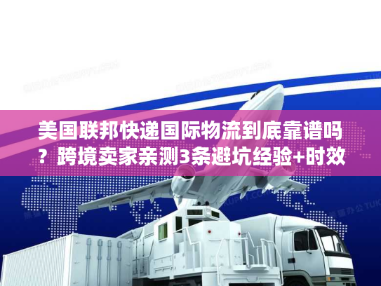 美国联邦快递国际物流到底靠谱吗?跨境卖家亲测3条避坑经验+时效真相 美国联邦快递国际物流到底靠谱吗?跨境卖家亲测3条避坑经验+时效真相