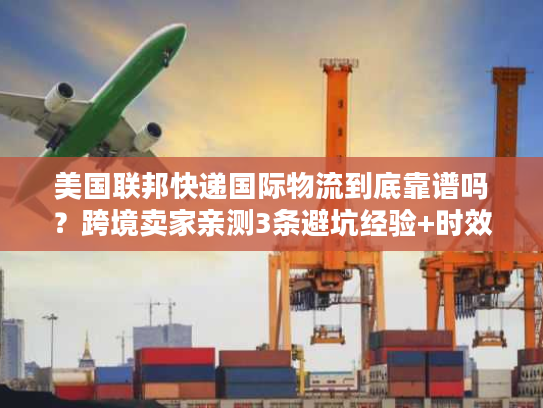 美国联邦快递国际物流到底靠谱吗?跨境卖家亲测3条避坑经验+时效真相 美国联邦快递国际物流到底靠谱吗?跨境卖家亲测3条避坑经验+时效真相