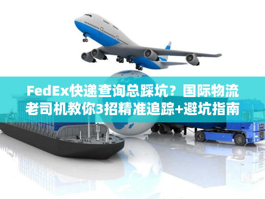 FedEx快递查询总踩坑？国际物流老司机教你3招精准追踪+避坑指南