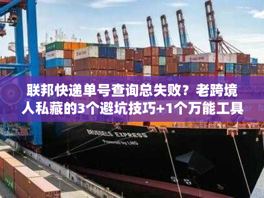 联邦快递单号查询总失败?老跨境人私藏的3个避坑技巧+1个万能工具 联邦快递单号查询总失败?老跨境人私藏的3个避坑技巧+1个万能工具