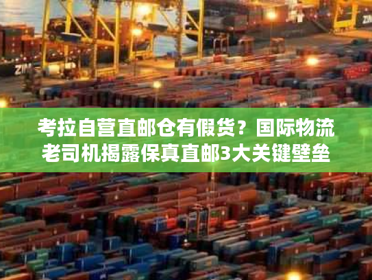 考拉自营直邮仓有假货？国际物流老司机揭露保真直邮3大关键壁垒