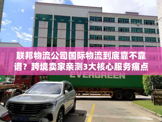联邦物流公司国际物流到底靠不靠谱？跨境卖家亲测3大核心服务痛点解决方案