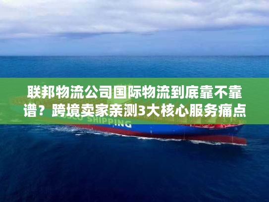联邦物流公司国际物流到底靠不靠谱？跨境卖家亲测3大核心服务痛点解决方案