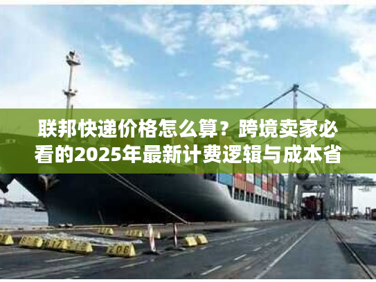 联邦快递价格怎么算?跨境卖家必看的2025年最新计费逻辑与成本省法 联邦快递价格怎么算?跨境卖家必看的2025年最新计费逻辑与成本省法