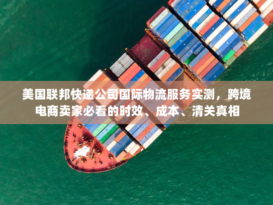 美国联邦快递公司国际物流服务实测，跨境电商卖家必看的时效、成本、清关真相
