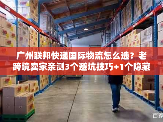 广州联邦快递国际物流怎么选?老跨境卖家亲测3个避坑技巧+1个隐藏优势 广州联邦快递国际物流怎么选?老跨境卖家亲测3个避坑技巧+1个隐藏优势