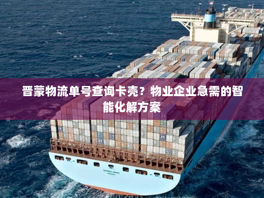 晋蒙物流单号查询卡壳？物业企业急需的智能化解方案