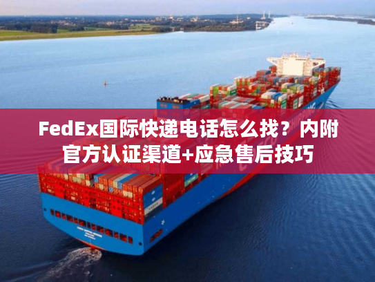 FedEx国际快递电话怎么找?内附官方认证渠道+应急售后技巧 FedEx国际快递电话怎么找?内附官方认证渠道+应急售后技巧