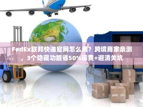 FedEx联邦快递官网怎么用？跨境商家亲测，3个隐藏功能省50%运费+避清关坑