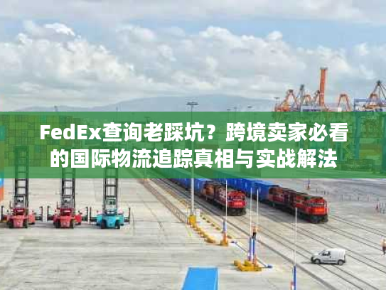 FedEx查询老踩坑?跨境卖家必看的国际物流追踪真相与实战解法 FedEx查询老踩坑?跨境卖家必看的国际物流追踪真相与实战解法