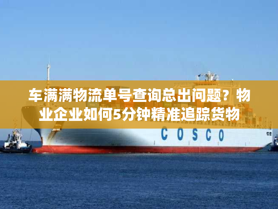 车满满物流单号查询总出问题?物业企业如何5分钟精准追踪货物 车满满物流单号查询总出问题?物业企业如何5分钟精准追踪货物
