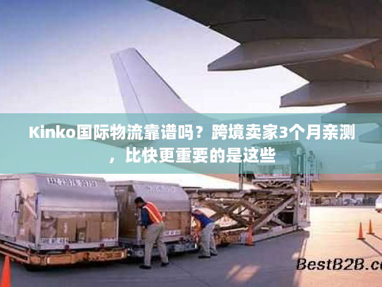 Kinko国际物流靠谱吗？跨境卖家3个月亲测，比快更重要的是这些