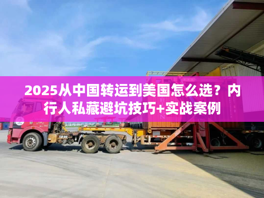 2025从中国转运到美国怎么选？内行人私藏避坑技巧+实战案例
