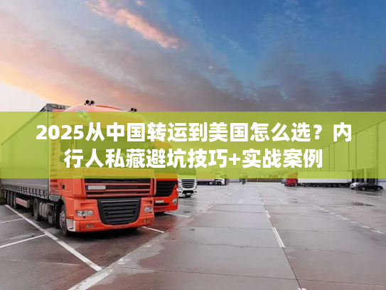 2025从中国转运到美国怎么选？内行人私藏避坑技巧+实战案例