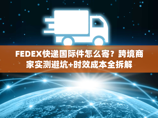 FEDEX快递国际件怎么寄？跨境商家实测避坑+时效成本全拆解