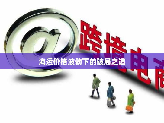 海运价格波动下的破局之道